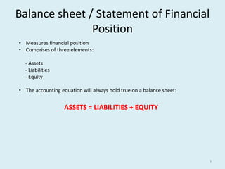 Balance sheet / Statement of Financial 
9 
Position 
• Measures financial position 
• Comprises of three elements: 
- Assets 
- Liabilities 
- Equity 
• The accounting equation will always hold true on a balance sheet: 
ASSETS = LIABILITIES + EQUITY 
 