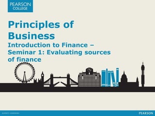 Principles of 
Business 
Introduction to Finance – 
Seminar 1: Evaluating sources 
of finance 
 