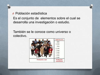 Población estadísticaEs el conjunto de  elementos sobre el cual se desarrolla una investigación o estudio. También se le conoce como universo o colectivo. 