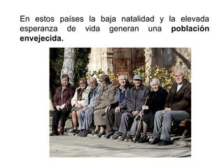 En estos países la baja natalidad y la elevada
esperanza de vida generan una población
envejecida.
 