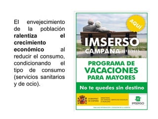 El envejecimiento
de la población
ralentiza el
crecimiento
económico al
reducir el consumo,
condicionando el
tipo de consumo
(servicios sanitarios
y de ocio).
 