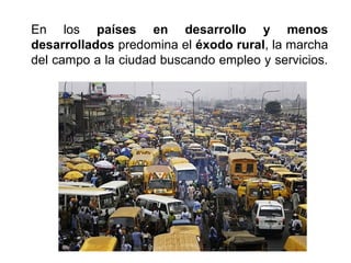 En los países en desarrollo y menos
desarrollados predomina el éxodo rural, la marcha
del campo a la ciudad buscando empleo y servicios.
 