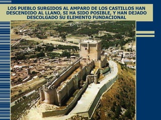 LOS PUEBLO SURGIDOS AL AMPARO DE LOS CASTILLOS HAN DESCENDIDO AL LLANO, SI HA SIDO POSIBLE, Y HAN DEJADO DESCOLGADO SU ELEMENTO FUNDACIONAL 