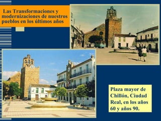 Las Transformaciones y modernizaciones de nuestros pueblos en los últimos años Plaza mayor de Chillón, Ciudad Real, en los años 60 y años 90. 