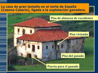 La casa de gran tamaño en el norte de España (Casona-Caserío), ligada a la explotación ganadera. Puerta para el ganado Piso del ganado Piso vivienda Piso de almacen de excedentes 