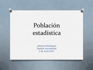 Poblaciónestadística  Johanna Rodríguez Gestión documental  2 de Junio 2011 