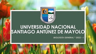 UNIVERSIDAD NACIONAL
SANTIAGO ANTÚNEZ DE MAYOLO
BIOLOGÍA GENERAL * 2022 – I
 