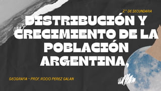 2.° de secundaria
DISTRIBUCIÓN Y
CRECIMIENTO DE LA
POBLACIÓN
ARGENTINA,
geografia - prof. rocio perez galan
 