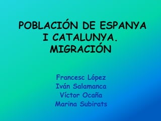 POBLACIÓN DE ESPANYA
    I CATALUNYA.
     MIGRACIÓN

     Francesc López
     Iván Salamanca
      Víctor Ocaña
     Marina Subirats
 