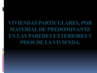VIVIENDAS PARTICULARES, POR
MATERIAL DE PREDOMINANTE
EN LAS PAREDES EXTERIORES Y
    PISOS DE LA VIVIENDA.
 