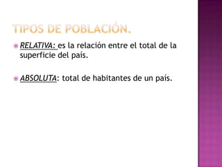  RELATIVA: es la relación entre el total de la
 superficie del país.

 ABSOLUTA:   total de habitantes de un país.
 