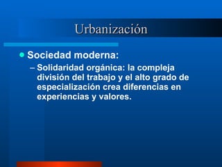 Urbanización <ul><li>Sociedad moderna:  </li></ul><ul><ul><li>Solidaridad orgánica: la compleja división del trabajo y el ...