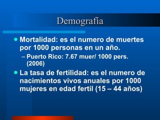 Demografía <ul><li>Mortalidad: es el numero de muertes por 1000 personas en un año. </li></ul><ul><ul><li>Puerto Rico: 7.6...
