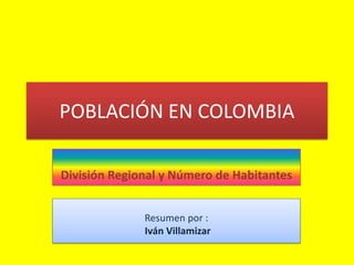 POBLACIÓN EN COLOMBIA

División Regional y Número de Habitantes


              Resumen por :
              Iván Villamizar
 