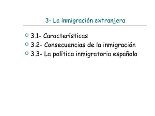 3- La inmigración extranjera
 3.1- Características
 3.2- Consecuencias de la inmigración
 3.3- La política inmigratoria española
 