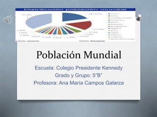 Población Mundial
Escuela: Colegio Presidente Kennedy
Grado y Grupo: 5”B”
Profesora: Ana María Campos Galarza
 