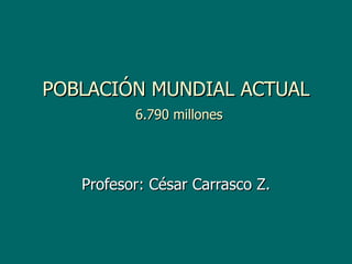 POBLACIÓN MUNDIAL ACTUAL
          6.790 millones




   Profesor: César Carrasco Z.
 