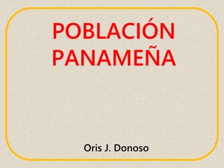 POBLACIÓN
PANAMEÑA
Oris J. Donoso
 