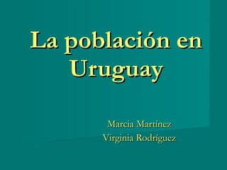 La población en Uruguay Marcia Martínez Virginia Rodríguez 