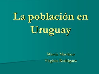 La población en
   Uruguay

       Marcia Martínez
      Virginia Rodríguez
 