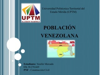 POBLACIÓN
VENEZOLANA
Universidad Politécnica Territorial del
Estado Mérida (UPTM)
Estudiante: Yenifer Mercado
CI; 30.270.669
PNF : Construcción Civil
 