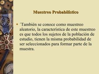 Muestreo Probabilístico ´También se conoce como muestreo aleatorio, la característica de este muestreo es que todos los sujetos de la población de estudio, tienen la misma probabilidad de ser seleccionados para formar parte de la muestra. 