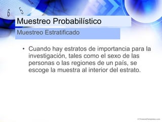 Muestreo Probabilístico Cuando hay estratos de importancia para la investigación, tales como el sexo de las personas o las regiones de un país, se escoge la muestra al interior del estrato. Muestreo Estratificado 