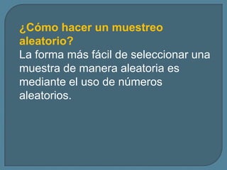 ¿Cómo hacer un muestreo
aleatorio?
La forma más fácil de seleccionar una
muestra de manera aleatoria es
mediante el uso de números
aleatorios.
 