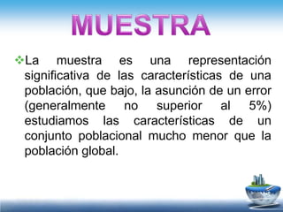 La muestra es una representación
 significativa de las características de una
 población, que bajo, la asunción de un error
 (generalmente no superior al 5%)
 estudiamos las características de un
 conjunto poblacional mucho menor que la
 población global.
 
