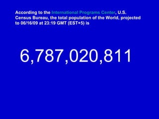 According to the  International Programs Center , U.S. Census Bureau, the total population of the World, projected to 06/1...