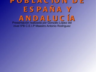 POBLACIÓN DE ESPAÑA Y ANDALUCÍA Presentación realizada por Gonzalo López del nivel 5ºB C.E.I.P Maestro Antonio Rodriguez 