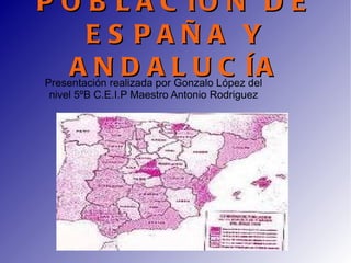 POBLACIÓN DE ESPAÑA Y ANDALUCÍA Presentación realizada por Gonzalo López del nivel 5ºB C.E.I.P Maestro Antonio Rodriguez 