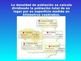 La densidad de población se calcula dividiendo la población total de un  lugar por su superficie medida en kilómetros cuadrados. 