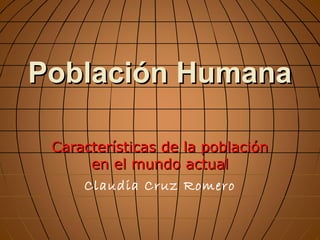 Población Humana
Características de la población
en el mundo actual
Claudia Cruz Romero

 
