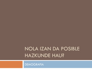 NOLA IZAN DA POSIBLE
HAZKUNDE HAU?
DEMOGRAFIA
 
