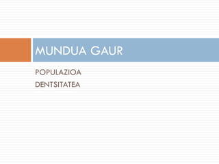 POPULAZIOA
DENTSITATEA
MUNDUA GAUR
 