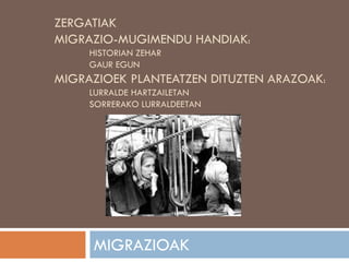 ZERGATIAK
MIGRAZIO-MUGIMENDU HANDIAK:
HISTORIAN ZEHAR
GAUR EGUN
MIGRAZIOEK PLANTEATZEN DITUZTEN ARAZOAK:
LURRALDE HARTZAILETAN
SORRERAKO LURRALDEETAN
MIGRAZIOAK
 