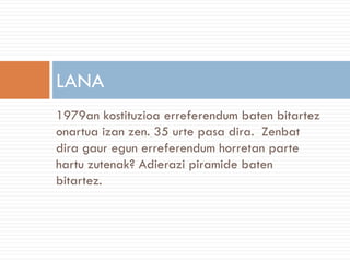 LANA
1979an kostituzioa erreferendum baten bitartez
onartua izan zen. 35 urte pasa dira. Zenbat
dira gaur egun erreferendum horretan parte
hartu zutenak? Adierazi piramide baten
bitartez.
 