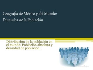 Geografía de México y del Mundo: 
Dinámica de la Población 
Distribución de la población en 
el mundo. Población absoluta y 
densidad de población. 
 
