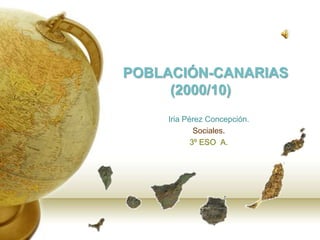 POBLACIÓN-CANARIAS
     (2000/10)
    Iria Pérez Concepción.
            Sociales.
           3º ESO A.
 