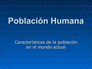 Población HumanaPoblación Humana
Características de la poblaciónCaracterísticas de la población
en el mundo actualen el mundo actual
 