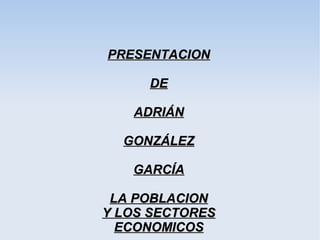 PRESENTACION

     DE

   ADRIÁN

  GONZÁLEZ

   GARCÍA

 LA POBLACION
Y LOS SECTORES
  ECONOMICOS
 