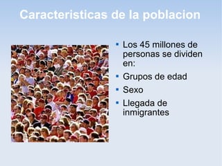Caracteristicas de la poblacion

                   Los 45 millones de
                    personas se dividen
                    en:
                   Grupos de edad
                   Sexo
                   Llegada de
                    inmigrantes
 