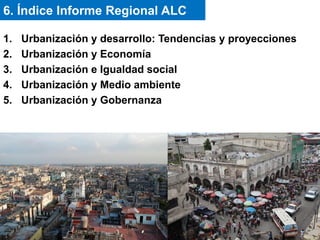 1. Urbanización y desarrollo: Tendencias y proyecciones
2. Urbanización y Economía
3. Urbanización e Igualdad social
4. Urbanización y Medio ambiente
5. Urbanización y Gobernanza
6. Índice Informe Regional ALC
 