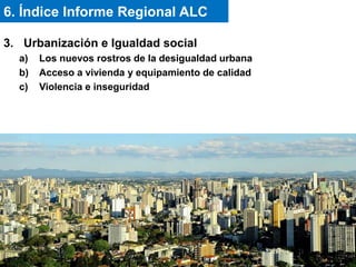 3. Urbanización e Igualdad social
a) Los nuevos rostros de la desigualdad urbana
b) Acceso a vivienda y equipamiento de calidad
c) Violencia e inseguridad
6. Índice Informe Regional ALC
 