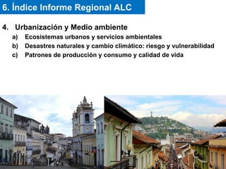 4. Urbanización y Medio ambiente
a) Ecosistemas urbanos y servicios ambientales
b) Desastres naturales y cambio climático: riesgo y vulnerabilidad
c) Patrones de producción y consumo y calidad de vida
6. Índice Informe Regional ALC
 