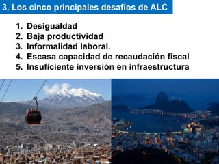 1. Desigualdad
2. Baja productividad
3. Informalidad laboral.
4. Escasa capacidad de recaudación fiscal
5. Insuficiente inversión en infraestructura
3. Los cinco principales desafíos de ALC
 