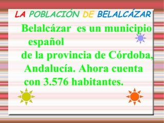 LA POBLACIÓN DE BELALCÁZAR
 Belalcázar es un municipio
  español
 de la provincia de Córdoba,
 Andalucía. Ahora cuenta
 co...