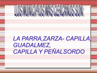 LA PARRA,ZARZA- CAPILLA,
GUADALMEZ,
CAPILLA Y PEÑALSORDO
 