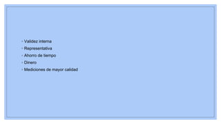 ◦ Validez interna
◦ Representativa
◦ Ahorro de tiempo
◦ Dinero
◦ Mediciones de mayor calidad
 